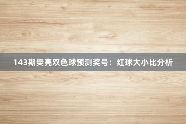 143期樊亮双色球预测奖号:红球大小比分析