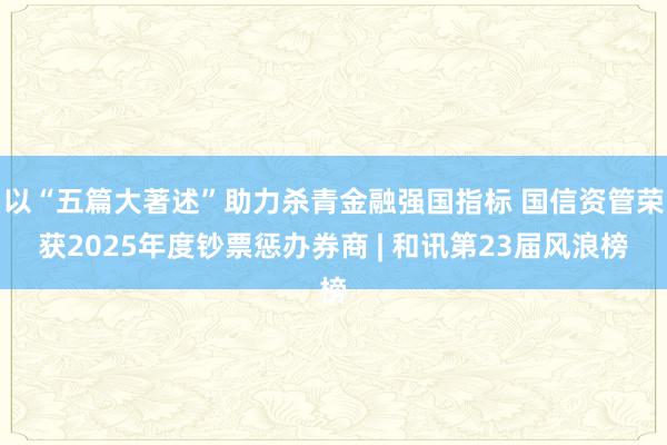 以“五篇大著述”助力杀青金融强国指标 国信资管荣获2025年度钞票惩办券商 | 和讯第23届风浪榜